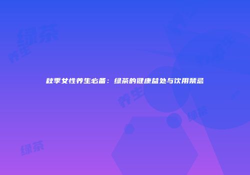 秋季女性养生必备：绿茶的健康益处与饮用禁忌