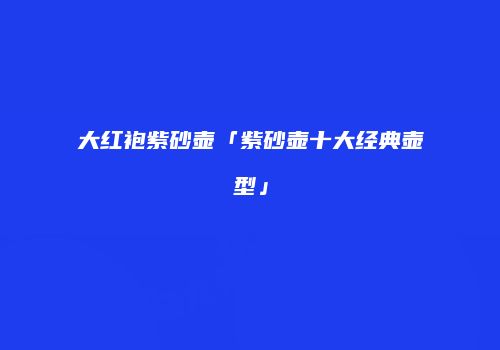 大红袍紫砂壶「紫砂壶十大经典壶型」