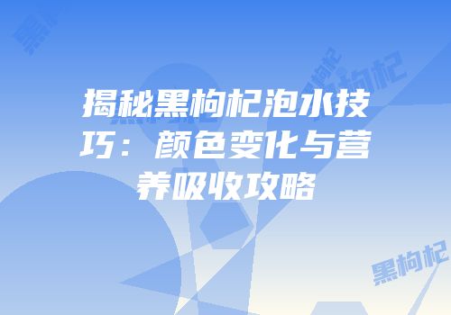 揭秘黑枸杞泡水技巧：颜色变化与营养吸收攻略