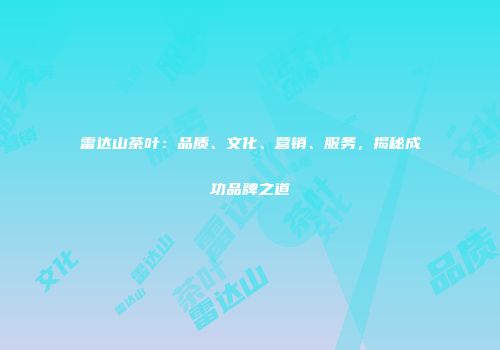 雷达山茶叶：品质、文化、营销、服务，揭秘成功品牌之道