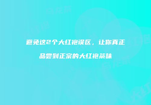 避免这2个大红袍误区，让你真正品尝到正宗的大红袍茶味