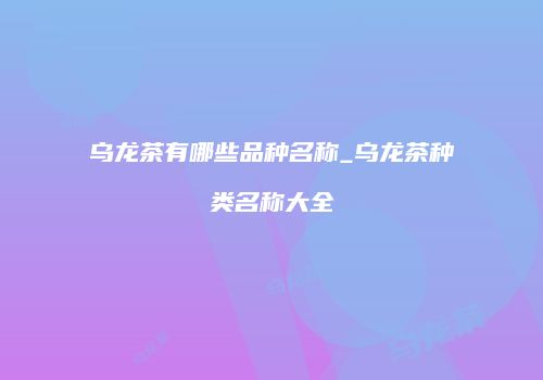 乌龙茶有哪些品种名称_乌龙茶种类名称大全