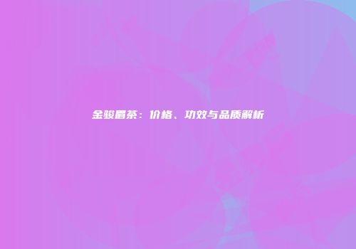 金骏眉茶：价格、功效与品质解析