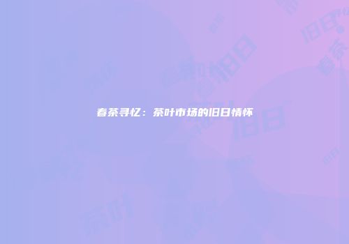 春茶寻忆：茶叶市场的旧日情怀