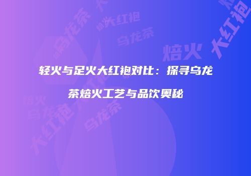 轻火与足火大红袍对比：探寻乌龙茶焙火工艺与品饮奥秘