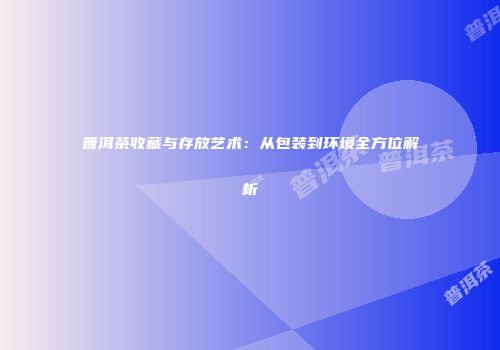 普洱茶收藏与存放艺术：从包装到环境全方位解析
