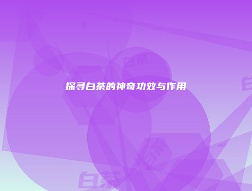 探寻白茶的神奇功效与作用