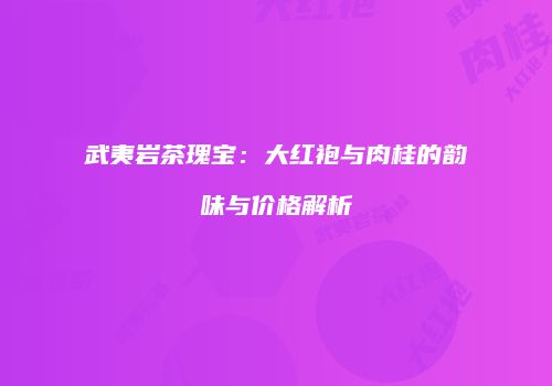 武夷岩茶瑰宝：大红袍与肉桂的韵味与价格解析