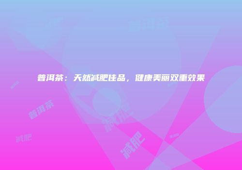 普洱茶：天然减肥佳品，健康美丽双重效果