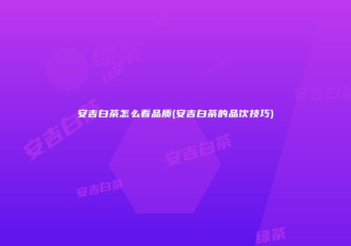 安吉白茶怎么看品质(安吉白茶的品饮技巧)