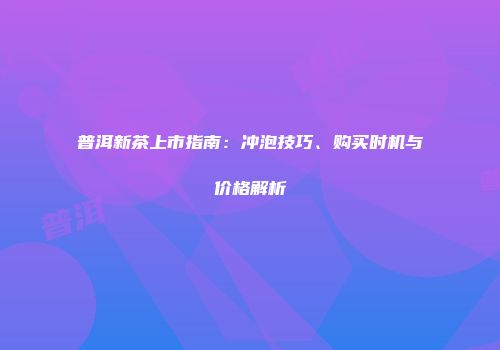 普洱新茶上市指南：冲泡技巧、购买时机与价格解析