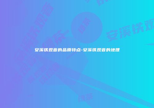 安溪铁观音的品质特点-安溪铁观音的地理