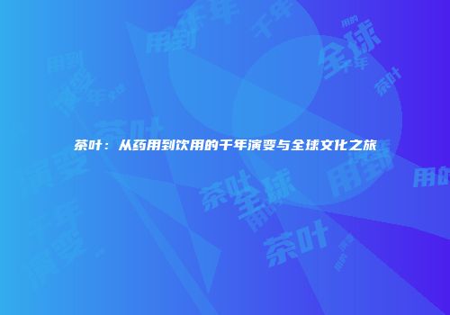 茶叶：从药用到饮用的千年演变与全球文化之旅