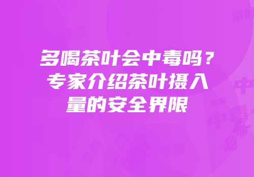 多喝茶叶会中毒吗？专家介绍茶叶摄入量的安全界限