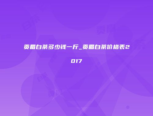 贡眉白茶多少钱一斤_贡眉白茶价格表2017