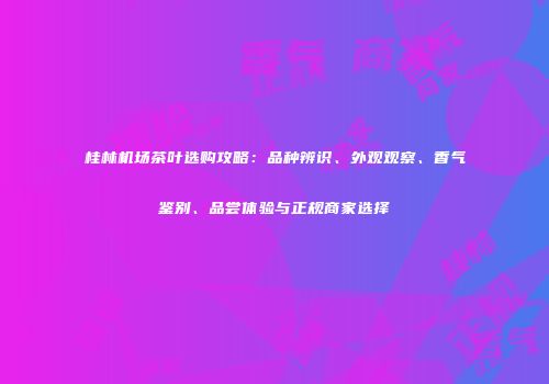 桂林机场茶叶选购攻略：品种辨识、外观观察、香气鉴别、品尝体验与正规商家选择