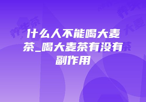 什么人不能喝大麦茶_喝大麦茶有没有副作用