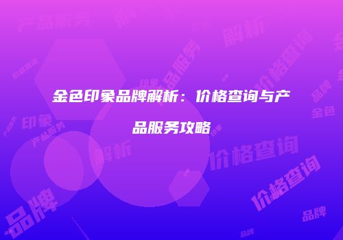 金色印象品牌解析：价格查询与产品服务攻略