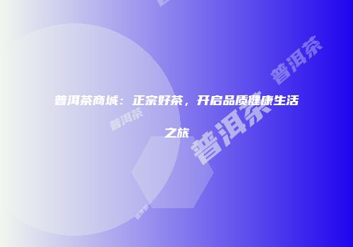 普洱茶商城：正宗好茶，开启品质健康生活之旅