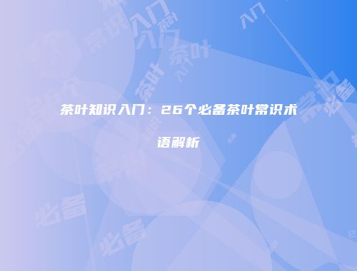 茶叶知识入门：26个必备茶叶常识术语解析