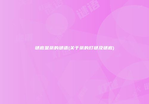 谜底是茶的谜语(关于茶的灯谜及谜底)