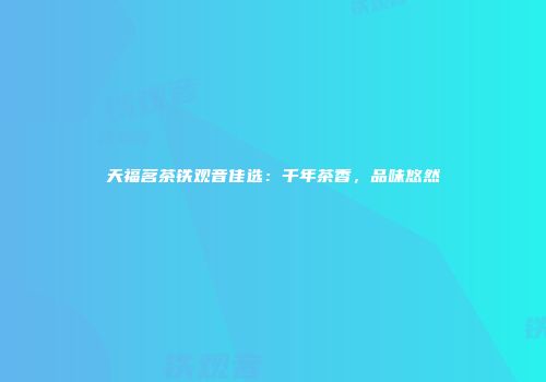 天福茗茶铁观音佳选：千年茶香，品味悠然