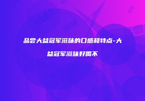 品尝大益冠军滋味的口感和特点-大益冠军滋味好喝不