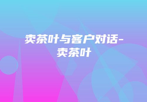 卖茶叶与客户对话-卖茶叶