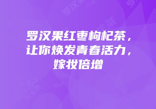 罗汉果红枣枸杞茶，让你焕发青春活力，嫁妆倍增