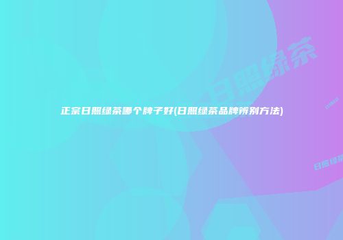 正宗日照绿茶哪个牌子好(日照绿茶品牌辨别方法)