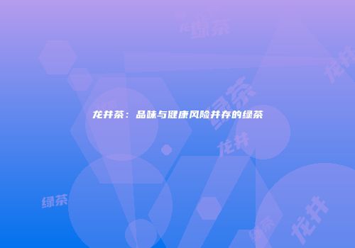 龙井茶：品味与健康风险并存的绿茶