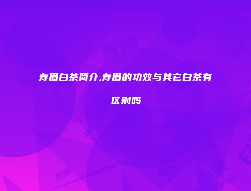 寿眉白茶简介,寿眉的功效与其它白茶有区别吗