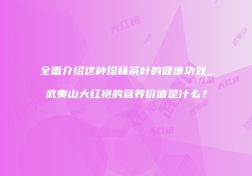 全面介绍这种珍稀茶叶的健康功效_武夷山大红袍的营养价值是什么？