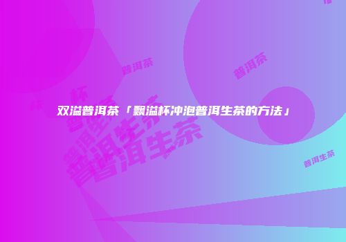 双溢普洱茶「飘溢杯冲泡普洱生茶的方法」