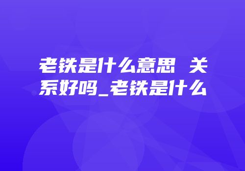 老铁是什么意思 关系好吗_老铁是什么