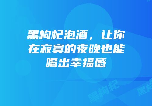 黑枸杞泡酒，让你在寂寞的夜晚也能喝出幸福感