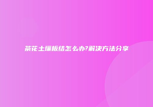 茶花土壤板结怎么办?解决方法分享