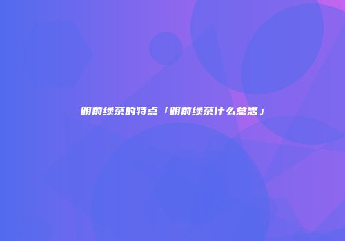 明前绿茶的特点「明前绿茶什么意思」