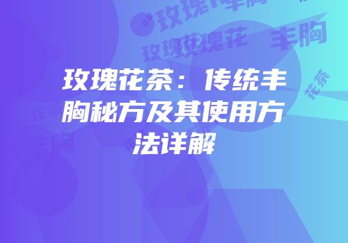 玫瑰花茶：传统丰胸秘方及其使用方法详解
