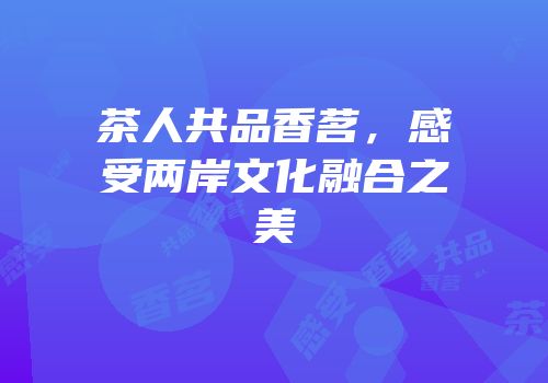 茶人共品香茗，感受两岸文化融合之美