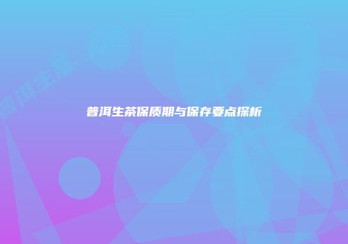 普洱生茶保质期与保存要点探析