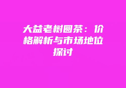 大益老树圆茶：价格解析与市场地位探讨