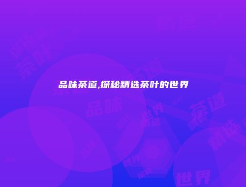 品味茶道,探秘精选茶叶的世界