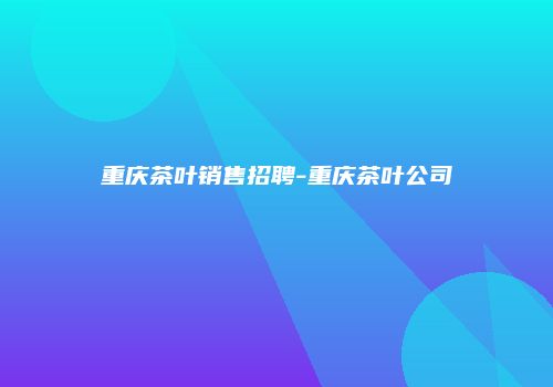 重庆茶叶销售招聘-重庆茶叶公司