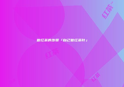 做红茶的步骤「自己做红茶叶」