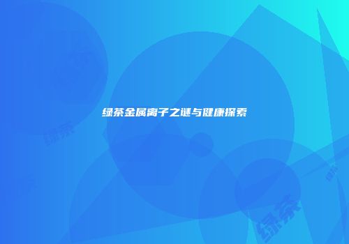 绿茶金属离子之谜与健康探索