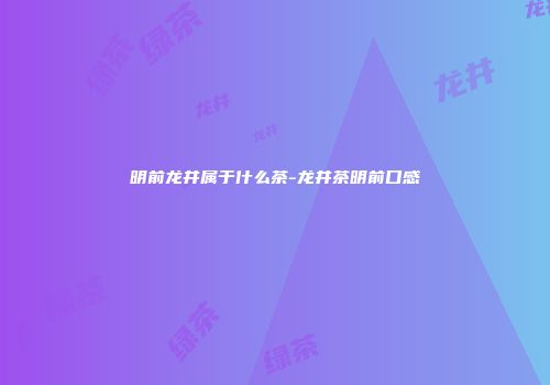 明前龙井属于什么茶-龙井茶明前口感