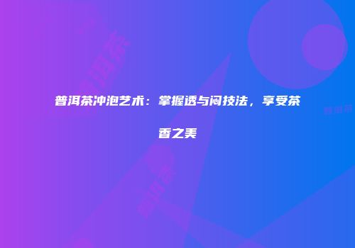 普洱茶冲泡艺术：掌握透与闷技法，享受茶香之美