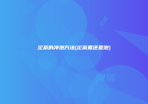 沱茶的冲泡方法(沱茶煮还是泡)