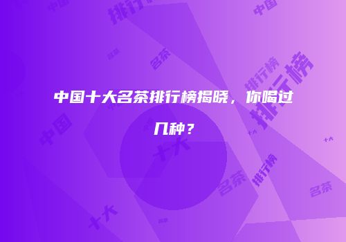 中国十大名茶排行榜揭晓，你喝过几种？